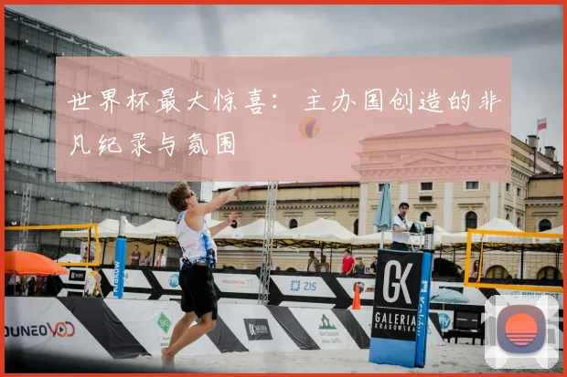世界杯最大惊喜：主办国创造的非凡纪录与氛围