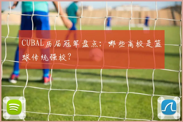 CUBAL历届冠军盘点：哪些高校是篮球传统强校？