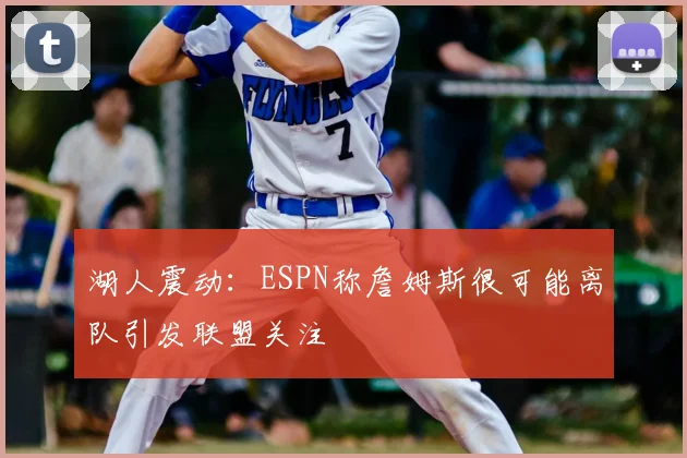 湖人震动：ESPN称詹姆斯很可能离队引发联盟关注