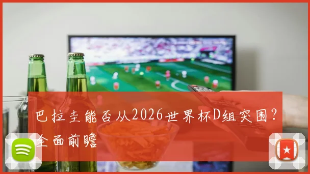 巴拉圭能否从2026世界杯D组突围？全面前瞻