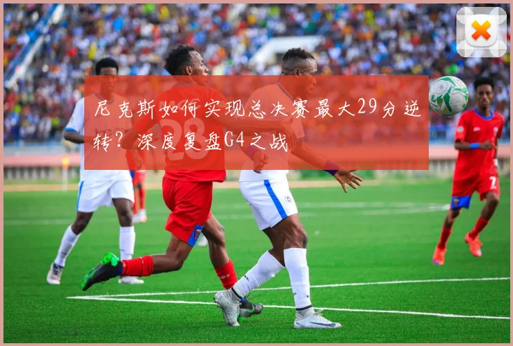 尼克斯如何实现总决赛最大29分逆转？深度复盘G4之战