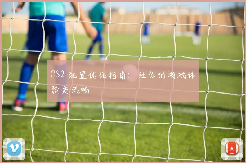 CS2 配置优化指南：让你的游戏体验更流畅