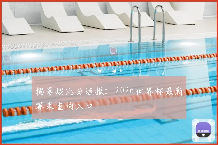 揭幕战比分速报：2026世界杯最新赛果查询入口