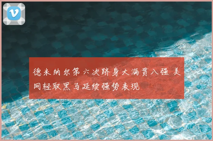 德米纳尔第六次跻身大满贯八强 美网轻取黑马延续强势表现