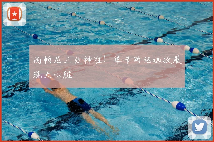 尚帕尼三分神准!单节两记远投展现大心脏