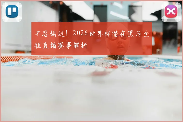不容错过！2026世界杯潜在黑马全程直播赛事解析