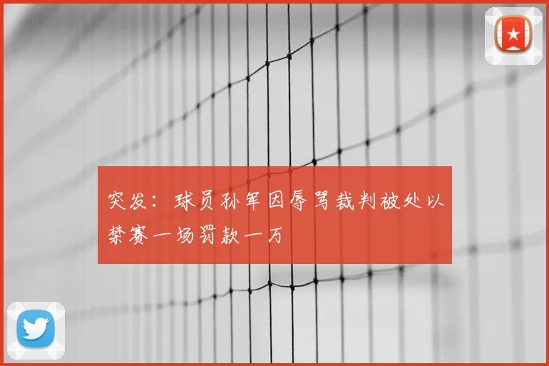 突发：球员孙军因辱骂裁判被处以禁赛一场罚款一万