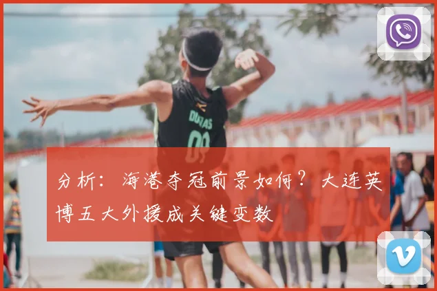 分析：海港夺冠前景如何？大连英博五大外援成关键变数