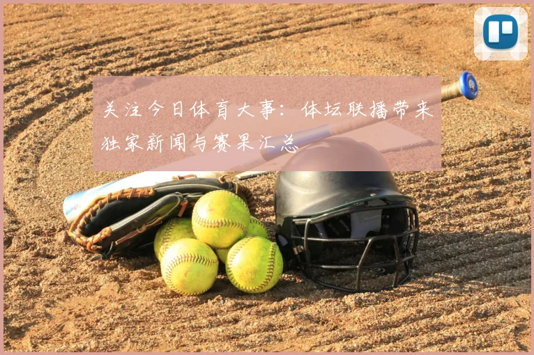 关注今日体育大事：体坛联播带来独家新闻与赛果汇总