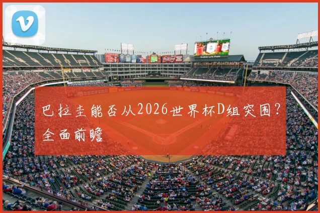 巴拉圭能否从2026世界杯D组突围？全面前瞻