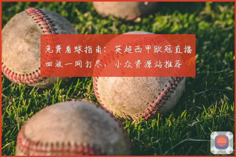 免费看球指南：英超西甲欧冠直播回放一网打尽，小众资源站推荐