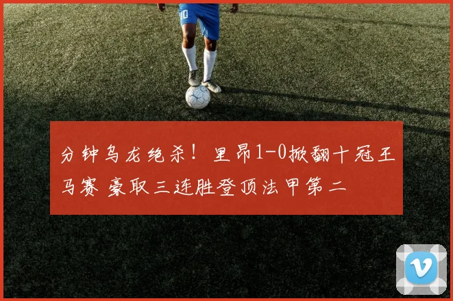 分钟乌龙绝杀！里昂1-0掀翻十冠王马赛 豪取三连胜登顶法甲第二