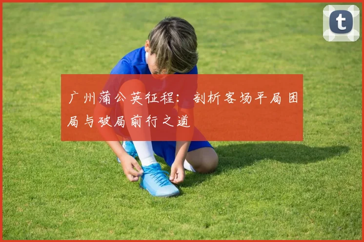 广州蒲公英征程：剖析客场平局困局与破局前行之道
