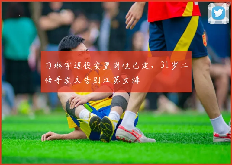 刁琳宇退役安置岗位已定，31岁二传手发文告别江苏女排