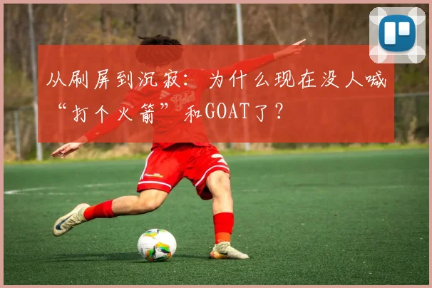 从刷屏到沉寂：为什么现在没人喊“打个火箭”和GOAT了？