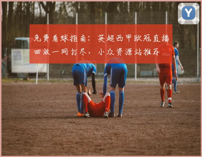 免费看球指南:英超西甲欧冠直播回放一网打尽,小众资源站推荐