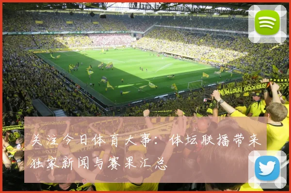 关注今日体育大事:体坛联播带来独家新闻与赛果汇总