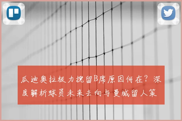 瓜迪奥拉极力挽留B席原因何在？深度解析球员未来去向与曼城留人策略