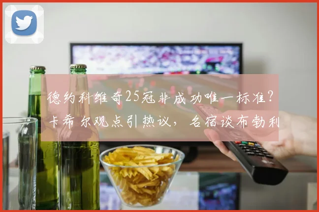 德约科维奇25冠非成功唯一标准？卡希尔观点引热议，名宿谈布勃利克争议
