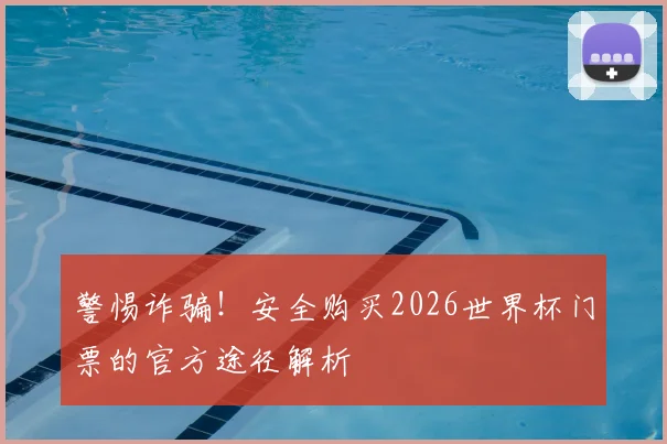 警惕诈骗！安全购买2026世界杯门票的官方途径解析