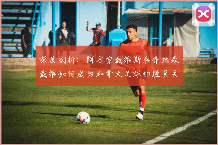 深度剖析:阿方索戴维斯和乔纳森戴维如何成为加拿大足球的胜负关键
