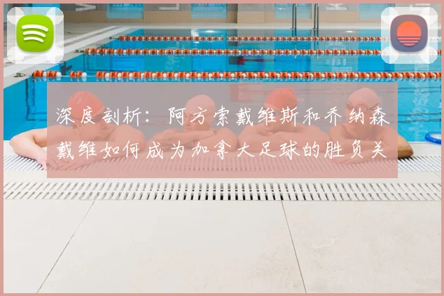 深度剖析:阿方索戴维斯和乔纳森戴维如何成为加拿大足球的胜负关键