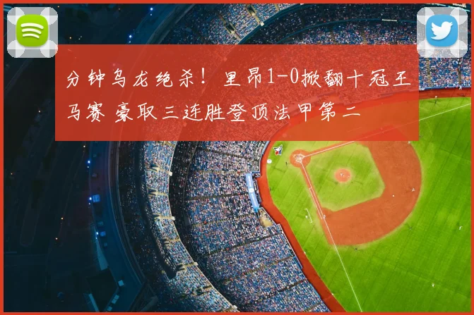 分钟乌龙绝杀！里昂1-0掀翻十冠王马赛 豪取三连胜登顶法甲第二