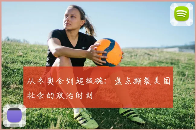 从冬奥会到超级碗：盘点撕裂美国社会的政治时刻