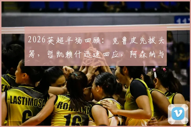 2026英超半场回顾：克鲁皮先拔头筹，哲凯赖什迅速回应，阿森纳与伯恩茅斯1-1暂平，比赛悬念仍在