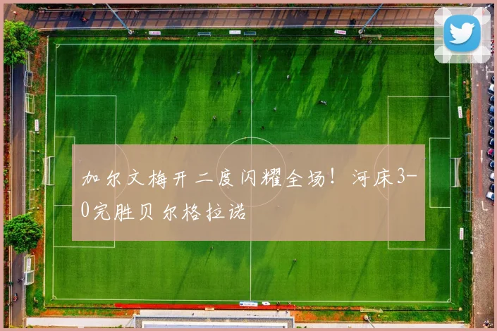 加尔文梅开二度闪耀全场！河床3-0完胜贝尔格拉诺
