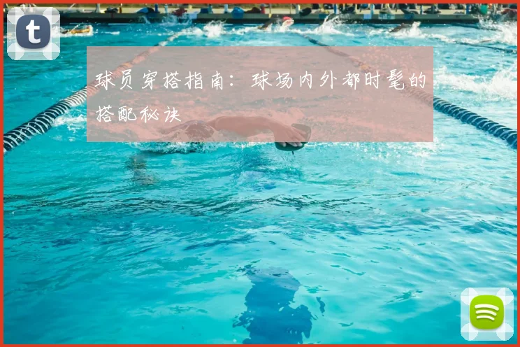 球员穿搭指南：球场内外都时髦的搭配秘诀