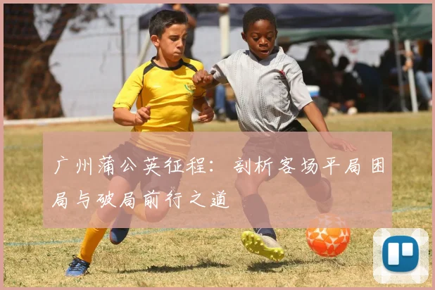 广州蒲公英征程：剖析客场平局困局与破局前行之道