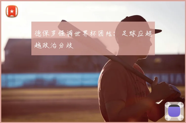 德保罗强调世界杯团结：足球应超越政治分歧