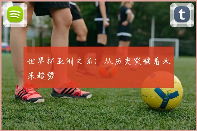 世界杯亚洲之光:从历史突破看未来趋势