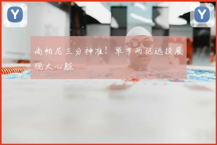 尚帕尼三分神准!单节两记远投展现大心脏