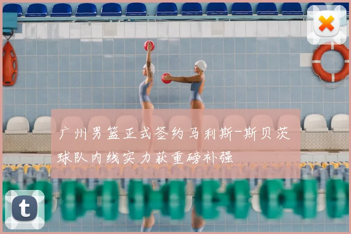 广州男篮正式签约马利斯-斯贝茨 球队内线实力获重磅补强
