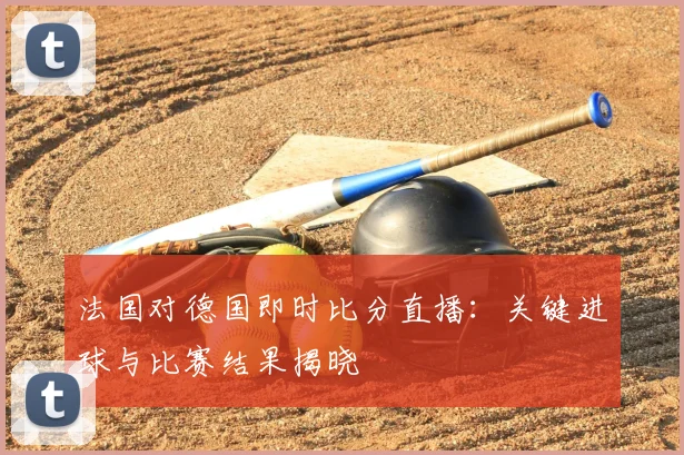 法国对德国即时比分直播:关键进球与比赛结果揭晓