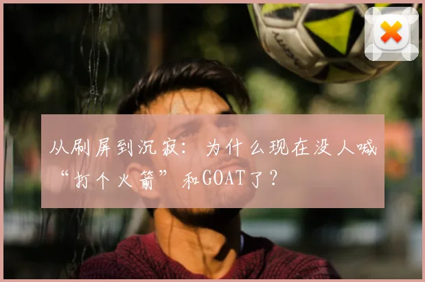 从刷屏到沉寂：为什么现在没人喊“打个火箭”和GOAT了？