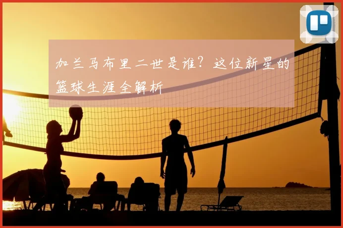 加兰马布里二世是谁？这位新星的篮球生涯全解析