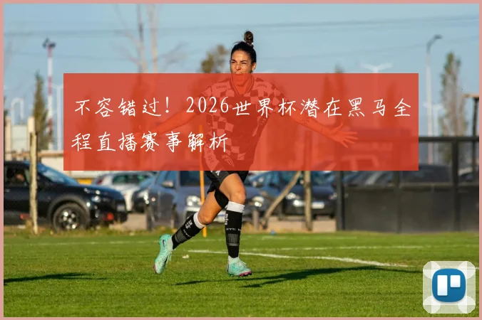 不容错过！2026世界杯潜在黑马全程直播赛事解析