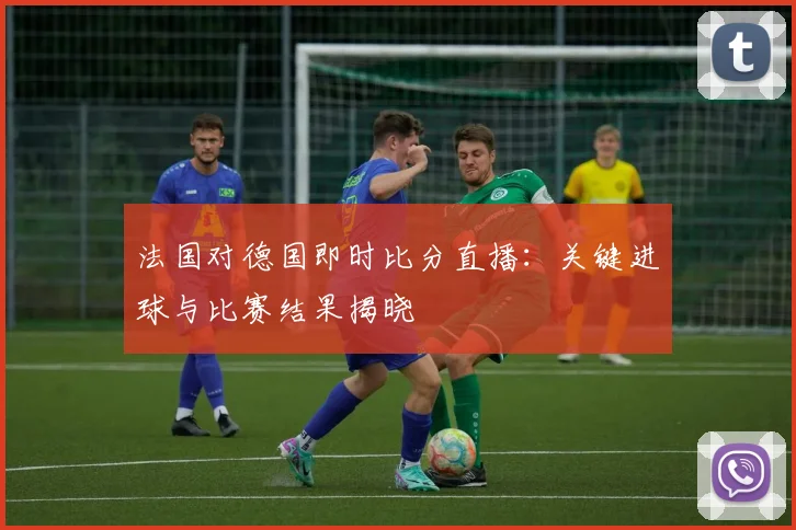 法国对德国即时比分直播:关键进球与比赛结果揭晓